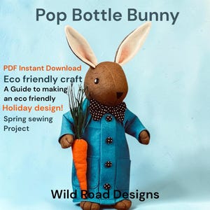 May include: A brown fabric bunny doll wearing a blue coat with black and white polka dot buttons and a matching bow tie. The bunny holds an orange felt carrot with green stems. Text reads: Pop Bottle Bunny, PDF Instant Download, Eco friendly craft, A Guide to making an eco friendly Holiday design!, Spring sewing Project, Wild Road Designs.