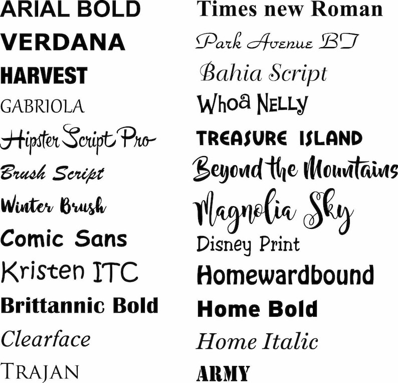 May include: A list of different font names in black text on a white background. The font names include Arial Bold, Verdana, Harvest, Gabriola, Hipster Script Pro, Brush Script, Winter Brush, Comic Sans, Kristen ITC, Britannic Bold, Clearface, Trajan, Times New Roman, Park Avenue BT, Bahia Script, Whoa Nelly, Treasure Island, Beyond the Mountains, Magnolia Sky, Disney Print, Homewardbound, Home Bold, Home Italic, and Army.