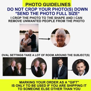 May include: An instructional graphic with yellow banners containing text: PHOTO GUIDELINES, DO NOT CROP YOUR PHOTO(S) DOWN, SEND THE PHOTO FULL SIZE, I CROP THE PHOTO TO THE SHAPE AND I CAN REMOVE UNWANTED PEOPLE FROM THE PHOTO, OVAL SETTINGS TAKE A LOT OF ROOM AROUND THE SUBJECT(S), and MARKING YOUR ORDER AS A GIFT IS ONLY TO BE USED IF YOU ARE SHIPPING IT TO SOMEONE ELSE OTHER THAN YOU. It displays examples of rectangular photos being cropped into circular or oval frames.