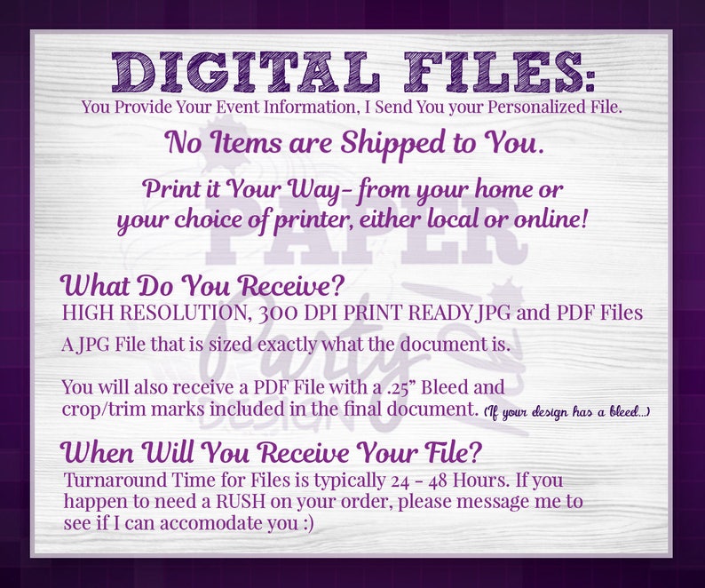 May include: Digital files for printing at home or at a local or online printer. High resolution, 300 DPI print ready JPG and PDF files.  Turnaround time for files is typically 24-48 hours.