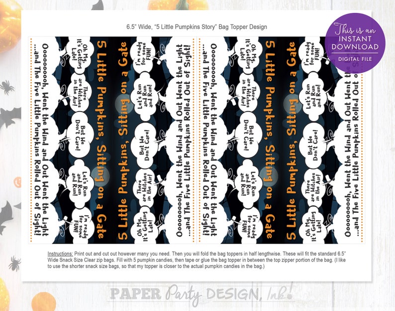 May include: Printable Halloween bag toppers featuring a black and orange design with the text "5 Little Pumpkins, Sitting on a Gate" and "Oooooooooh, Went the Wind and Out Went the Light...and The Five Little Pumpkins Rolled Out of Sight!"  These toppers are 6.5 inches wide and are designed to fit standard snack size clear zip bags.