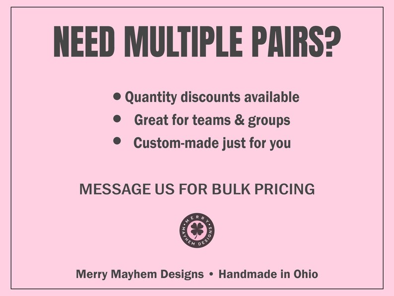May include: A light pink rectangular graphic with dark text reading NEED MULTIPLE PAIRS? followed by bullet points about quantity discounts, teams, groups, and custom orders. It includes MESSAGE US FOR BULK PRICING, a circular Merry Mayhem Designs logo, and Merry Mayhem Designs &bull; Handmade in Ohio.