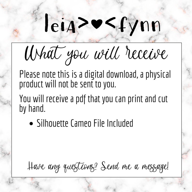 May include: A digital download for a printable and cuttable PDF file of a design that says "leia>&hearts;<fynn". The text "What you will receive" is also included. The text "Please note this is a digital download, a physical product will not be sent to you." is included. The text "You will receive a pdf that you can print and cut by hand." is included. The text "Silhouette Cameo File Included" is included. The text "Have any questions? Send me a message!" is included.