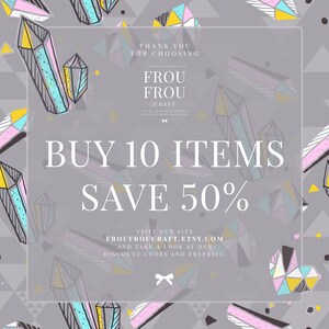 May include: A grey background with a geometric pattern of colourful crystals. The text "THANK YOU FOR CHOOSING Frou Frou Craft" is at the top of the image. The text "BUY 10 ITEMS SAVE 50%" is in the centre of the image. The text "VISIT OUR SITE FROUFROUCRAFT.ETSY.COM AND TAKE A LOOK AT OUR DISCOUNT CODES AND FREEBIES!" is at the bottom of the image.