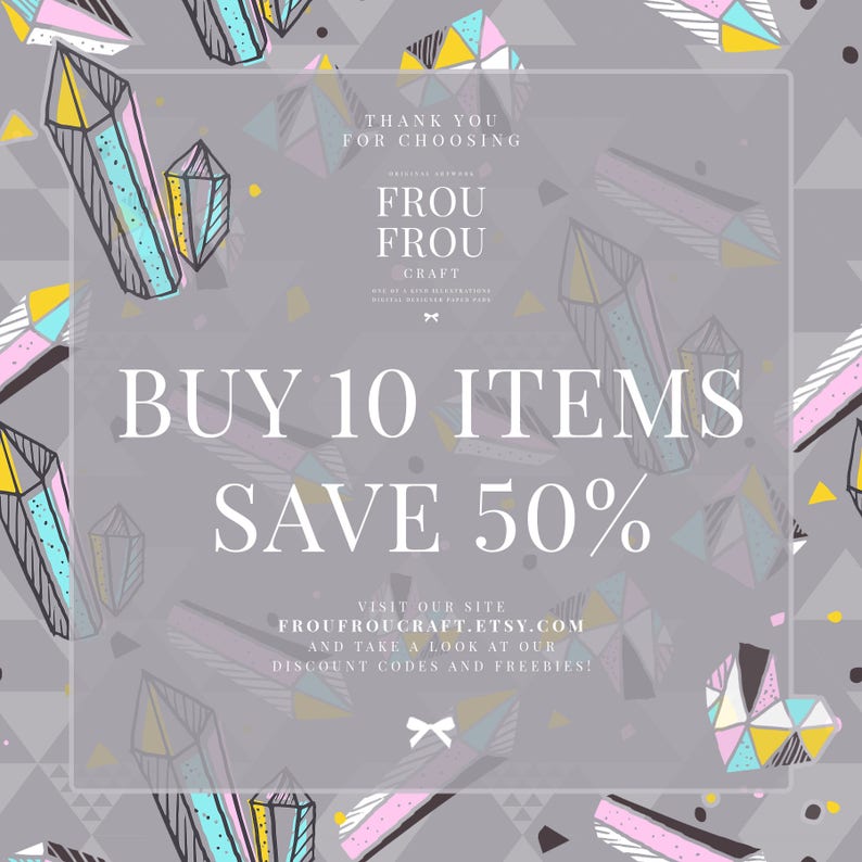May include: A grey background with a geometric pattern of colourful crystals. The text "THANK YOU FOR CHOOSING Frou Frou Craft" is at the top of the image. The text "BUY 10 ITEMS SAVE 50%" is in the centre of the image. The text "VISIT OUR SITE FROUFROUCRAFT.ETSY.COM AND TAKE A LOOK AT OUR DISCOUNT CODES AND FREEBIES!" is at the bottom of the image.
