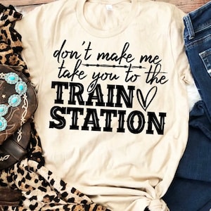 Don’t make me take you to the TRAIN STATION, Sarcasm, Fun T-shirt