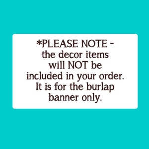 Puede incluir: Un cartel rectangular blanco con texto negro que dice: *PLEASE NOTE - the decor items will NOT be included in your order. It is for the burlap banner only.