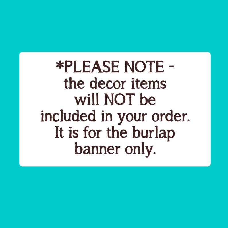 Puede incluir: Un cartel rectangular blanco con texto negro que dice: *PLEASE NOTE - the decor items will NOT be included in your order. It is for the burlap banner only.