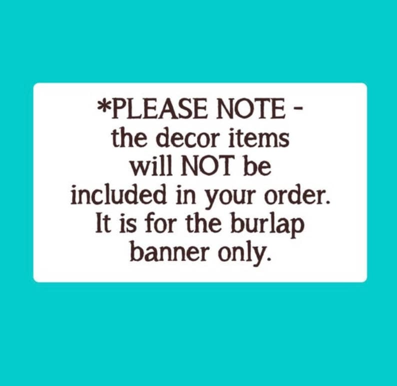 May include: A white rectangular sign with black text that reads: *PLEASE NOTE - the decor items will NOT be included in your order. It is for the burlap banner only.