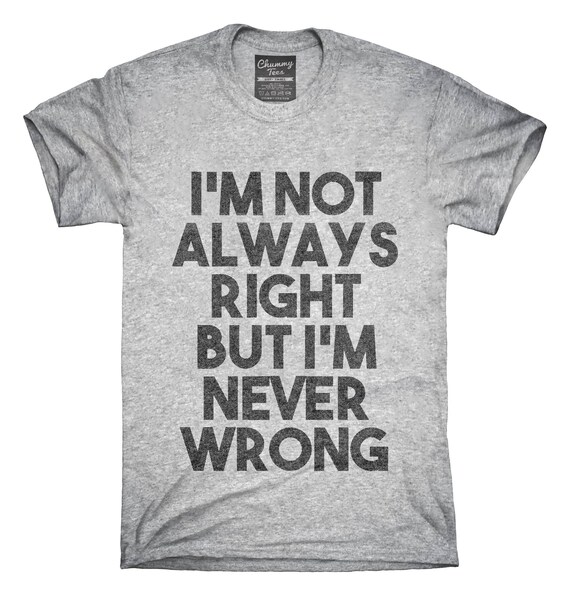 I'm Not Always Right But I'm Never Wrong T-Shirt | Etsy