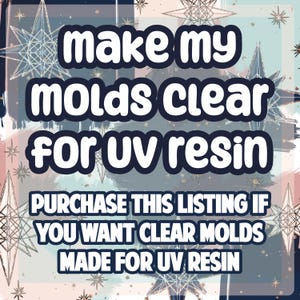 May include: An image with text that reads "make my molds clear for uv resin." The text is in white, outlined in black, and set against a blue and pink watercolor background with star accents. The text below reads "PURCHASE THIS LISTING IF YOU WANT CLEAR MOLDS MADE FOR UV RESIN."