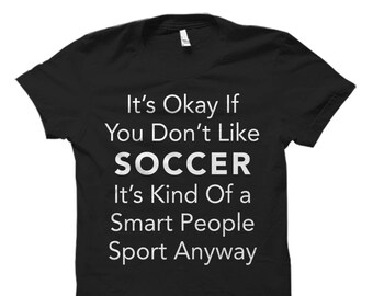 May include: Black t-shirt with white text that reads "It's Okay If You Don't Like SOCCER It's Kind Of a Smart People Sport Anyway"