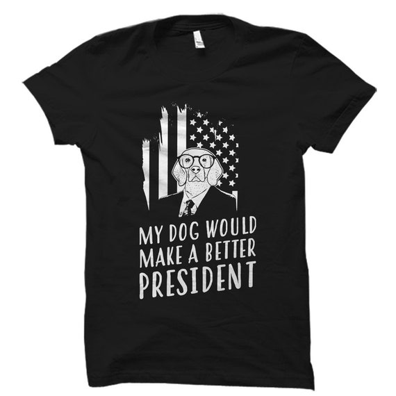 My Dog Would Make A Better President T-Shirt My Dog Would Make A Better President T-Shirt
