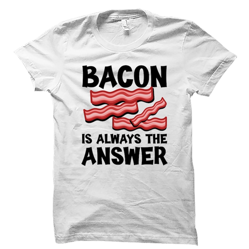 May include: White t-shirt with the text "BACON IS ALWAYS THE ANSWER" in black. The text is surrounded by a graphic of four strips of bacon.
