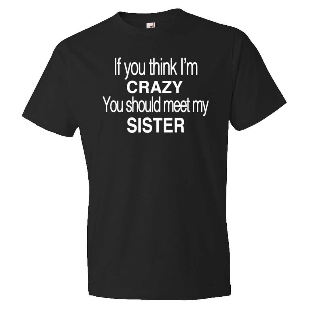 If You Think I'm Crazy You Should Meet My Sister Shirt. Funny Brother ...