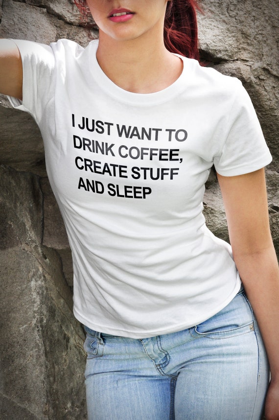 I Just Want To Drink Coffee Create Stuff And Sleep - Shirt I Just Want To Drink Coffee Create Stuff And Sleep - Shirt