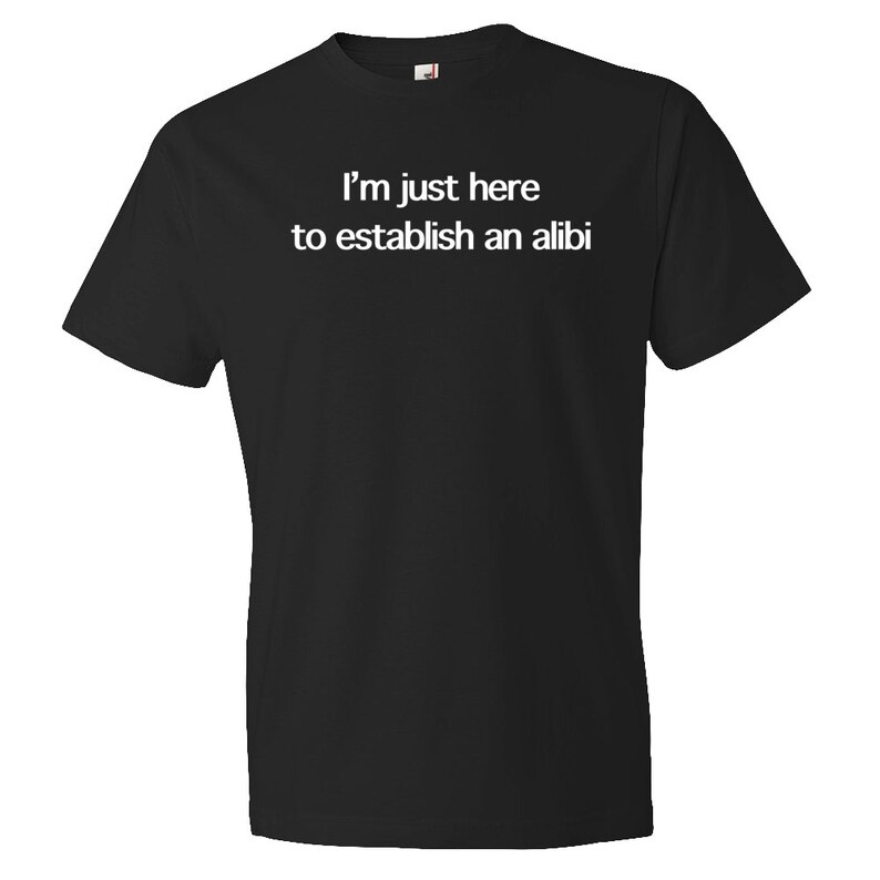 May include: Black t-shirt with white text that reads "I'm just here to establish an alibi."