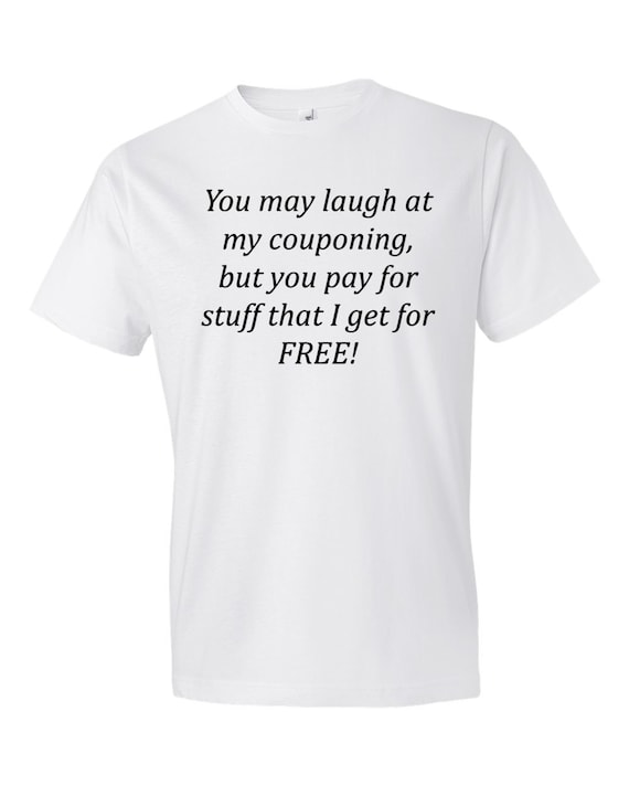 You May Laugh At My Couponing But You Pay For Stuff I Get For Free T-Shirt You May Laugh At My Couponing But You Pay For Stuff I Get For Free T-Shirt