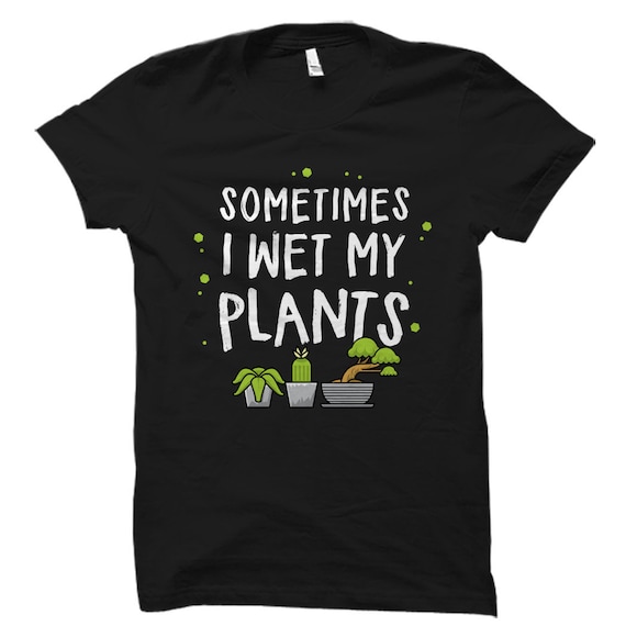 Sometimes I Wet My Plants T-Shirt Gardening Gardener Gift Sometimes I Wet My Plants T-Shirt Gardening Gardener Gift