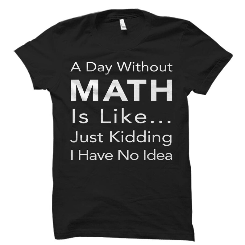 May include: Black t-shirt with white text that reads "A Day Without MATH Is Like... Just Kidding I Have No Idea"
