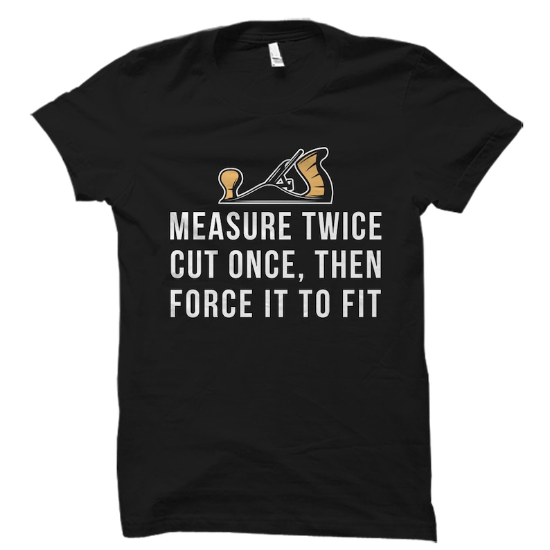 May include: Black t-shirt with a white graphic of a hand plane and the text "MEASURE TWICE CUT ONCE, THEN FORCE IT TO FIT".