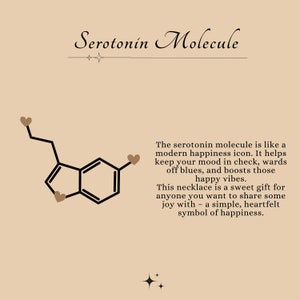 May include: A black and white illustration of the serotonin molecule with four brown hearts. The text "Serotonin Molecule" is at the top of the image. The text below the image reads: "The serotonin molecule is like a modern happiness icon. It helps keep your mood in check, wards off blues, and boosts those happy vibes. This necklace is a sweet gift for anyone you want to share some joy with - a simple, heartfelt symbol of happiness."