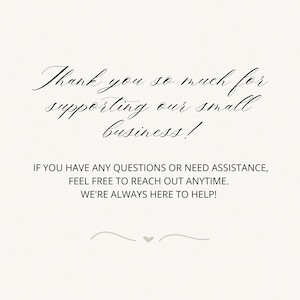 May include: A white card featuring black text that reads: Thank you so much for supporting our small business! IF YOU HAVE ANY QUESTIONS OR NEED ASSISTANCE, FEEL FREE TO REACH OUT ANYTIME. WE'RE ALWAYS HERE TO HELP! A small heart icon is centered below.