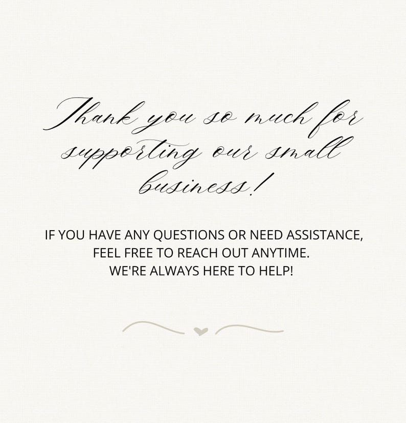 May include: A white card featuring black text that reads: Thank you so much for supporting our small business! IF YOU HAVE ANY QUESTIONS OR NEED ASSISTANCE, FEEL FREE TO REACH OUT ANYTIME. WE'RE ALWAYS HERE TO HELP! A small heart icon is centered below.