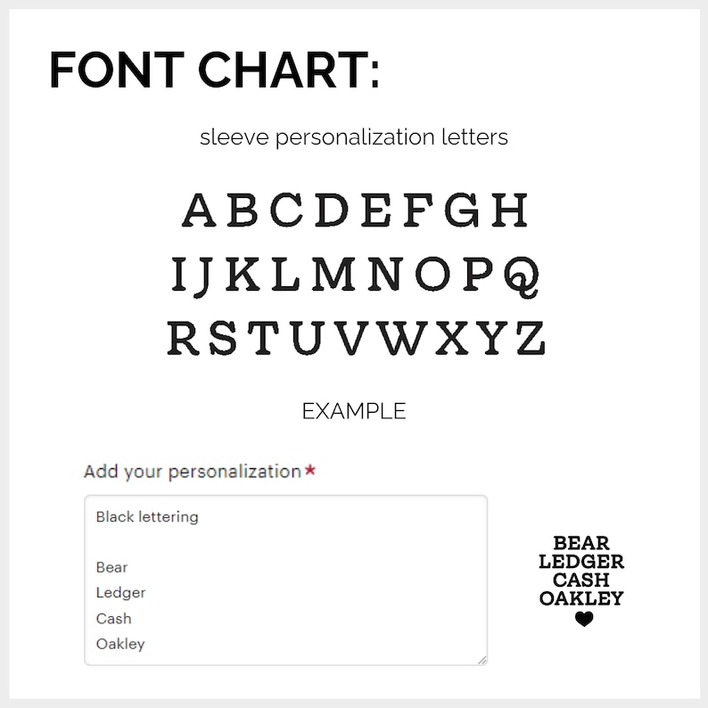 May include: A font chart displaying uppercase letters in a block font style. The text "Add your personalization *" is below the font chart. Below that is a text box with the words "Black lettering" and a list of names: Bear, Ledger, Cash, Oakley. To the right of the text box is a black heart with the names Bear, Ledger, Cash, and Oakley written above it.