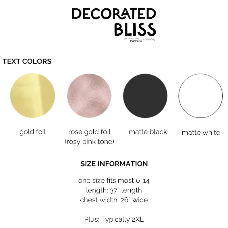 May include: Text color options for a shirt: gold foil, rose gold foil (rosy pink tone), matte black, and matte white. Size information: one size fits most 0-14, length: 37 inches, chest width: 26 inches. Plus size: typically 2XL.