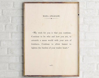 May include: A black and white printable quote by Maya Angelou. The quote reads "My wish for you is that you continue. Continue to be who and how you are, to astonish a mean world with your acts of kindness. Continue to allow humor to lighten the burden of your tender heart."