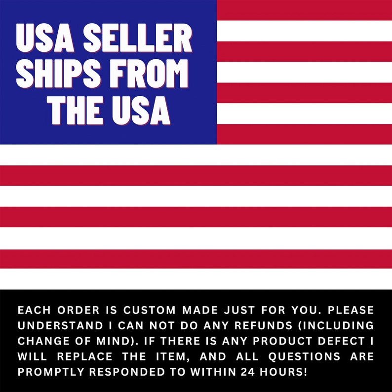 May include: A red, white, and blue American flag with the text "USA SELLER SHIPS FROM THE USA" in white letters on a blue background. The text below the flag reads "EACH ORDER IS CUSTOM MADE JUST FOR YOU. PLEASE UNDERSTAND I CAN NOT DO ANY REFUNDS (INCLUDING CHANGE OF MIND). IF THERE IS ANY PRODUCT DEFECT I WILL REPLACE THE ITEM, AND ALL QUESTIONS ARE PROMPTLY RESPONDED TO WITHIN 24 HOURS!"