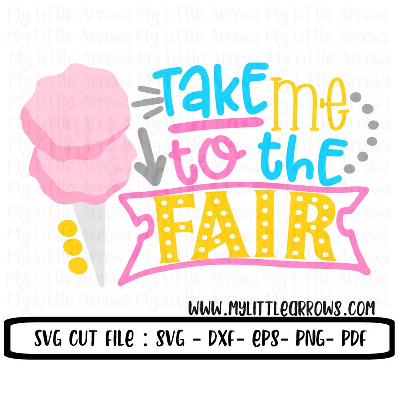 May include: A pink and yellow graphic design with the text "Take me to the Fair" and a cartoon image of cotton candy. The text "www.mylittlearrows.com" and "SVG CUT FILE: SVG - DXF - EPS - PNG - PDF" are also included in the design.