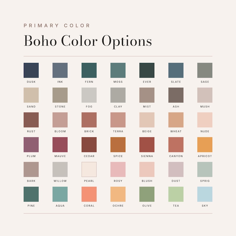 May include: A color chart titled Primary Color Boho Color Options featuring a grid of forty-nine square color swatches. Each swatch is labeled with a specific name including Dusk, Ink, Fern, Moss, Ever, Slate, Sage, Sand, Stone, Fog, Clay, Mist, Ash, Mush, Rust, Bloom, Brick, Terra, Beige, Wheat, Nude, Plum, Mauve, Cedar, Spice, Sienna, Canyon, Apricot, Bark, Willow, Pearl, Rosy, Blush, Dust, Sprig, Pine, Aqua, Coral, Ochre, Olive, Tea, and Sky.