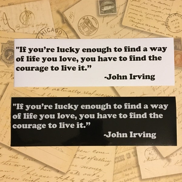 If you're lucky enough to find a way of life you love, you have to find the courage to live it.  John Irving