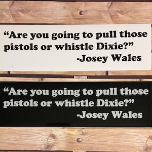 Are you going to pull those pistols or whistle Dixie?  Josey Wales