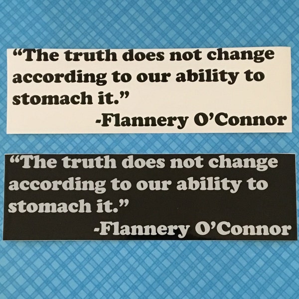 The truth does not change according to our ability to stomach it.  Flannery O'Connor