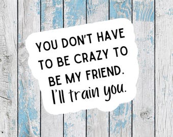 You don't have to be crazy to be my friend stickers for best friends funny stickers friendship stickers sarcastic stickers funny friends
