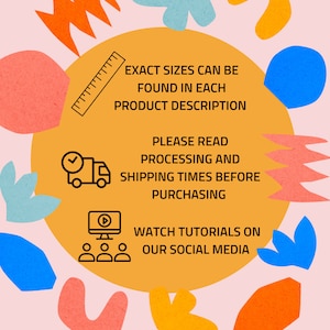 May include: A yellow circle with text that says "Exact sizes can be found in each product description. Please read processing and shipping times before purchasing. Watch tutorials on our social media."  The circle is surrounded by colorful abstract shapes.