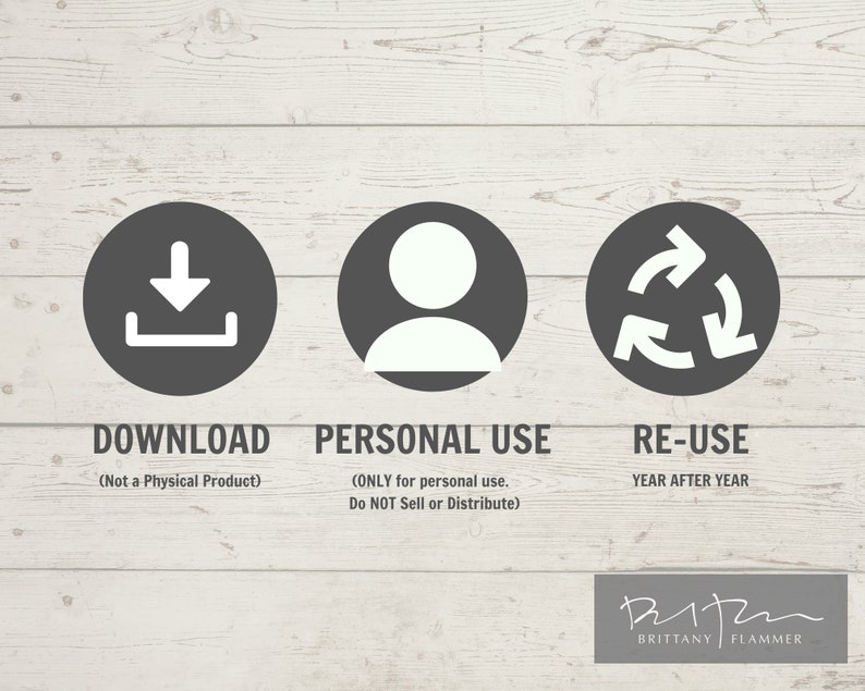 May include: A graphic with three icons representing download, personal use, and re-use. The download icon is a white arrow pointing down inside a gray circle. The personal use icon is a white person silhouette inside a gray circle. The re-use icon is a white arrow in a circle, with the arrow pointing to the right and a smaller arrow pointing to the left. The text below the icons reads "Download (Not a Physical Product)", "Personal Use (ONLY for personal use. Do NOT Sell or Distribute)", and "Re-Use YEAR AFTER YEAR". The text "BRITTANY FLAMMER" is at the bottom of the graphic.