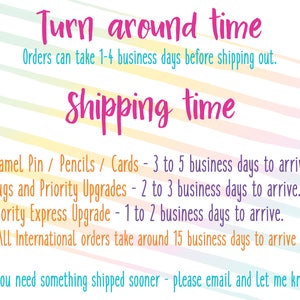 May include: A colorful graphic with the text "Turn around time" and "Shipping time" in pink. The graphic lists the estimated shipping times for different items, including enamel pins, pencils, cards, mugs, and priority upgrades. It also mentions that international orders take around 15 business days to arrive. The text "If you need something shipped sooner - please email and let me know." is at the bottom of the graphic.