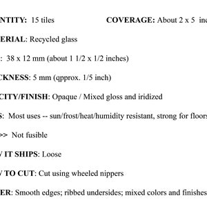 May include: Recycled glass tiles, 15 in total, measuring 1.5 inches by 1.5 inches. They are opaque with a mixed gloss and iridized finish. The tiles are sun, frost, heat, and humidity resistant, making them suitable for floors. They are not fusible and ship loose.  The tiles have smooth edges, ribbed undersides, and come in mixed colors and finishes.