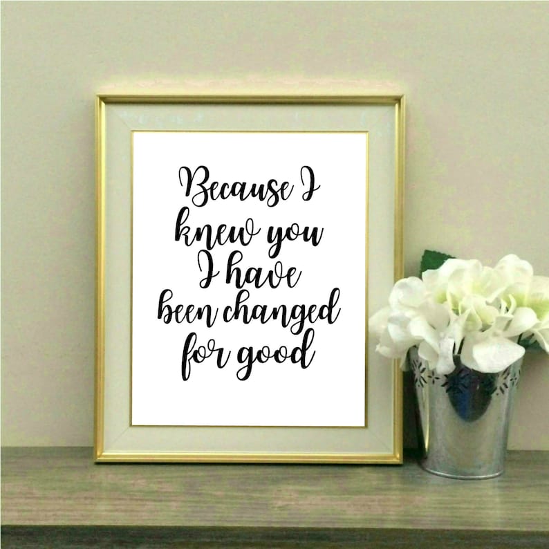 May include: A framed print with a white background and black text that reads "Because I knew you I have been changed for good".