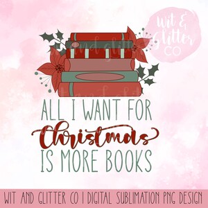 May include: A digital sublimation design featuring a stack of books with red and green holly and poinsettia accents. The text reads "All I want for Christmas is more books".