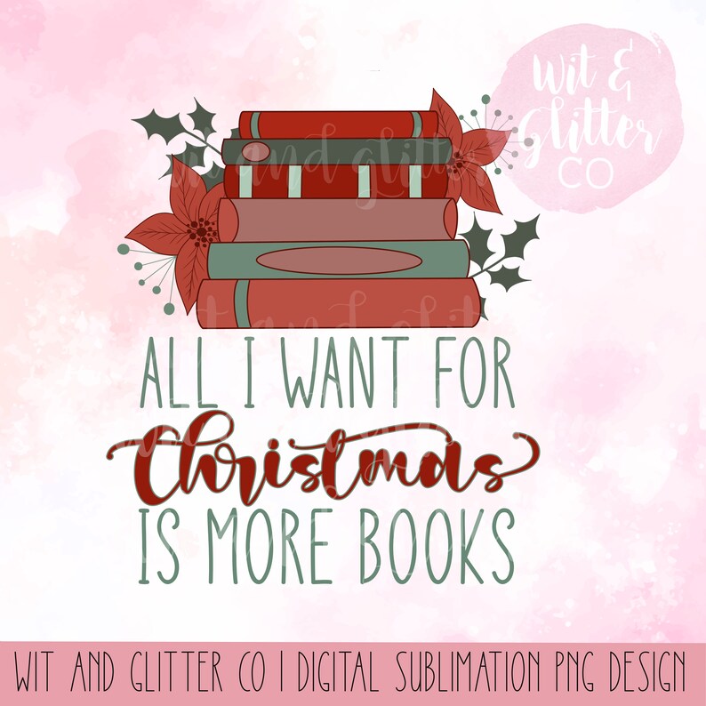 May include: A digital sublimation design featuring a stack of books with red and green holly and poinsettia accents. The text reads "All I want for Christmas is more books".