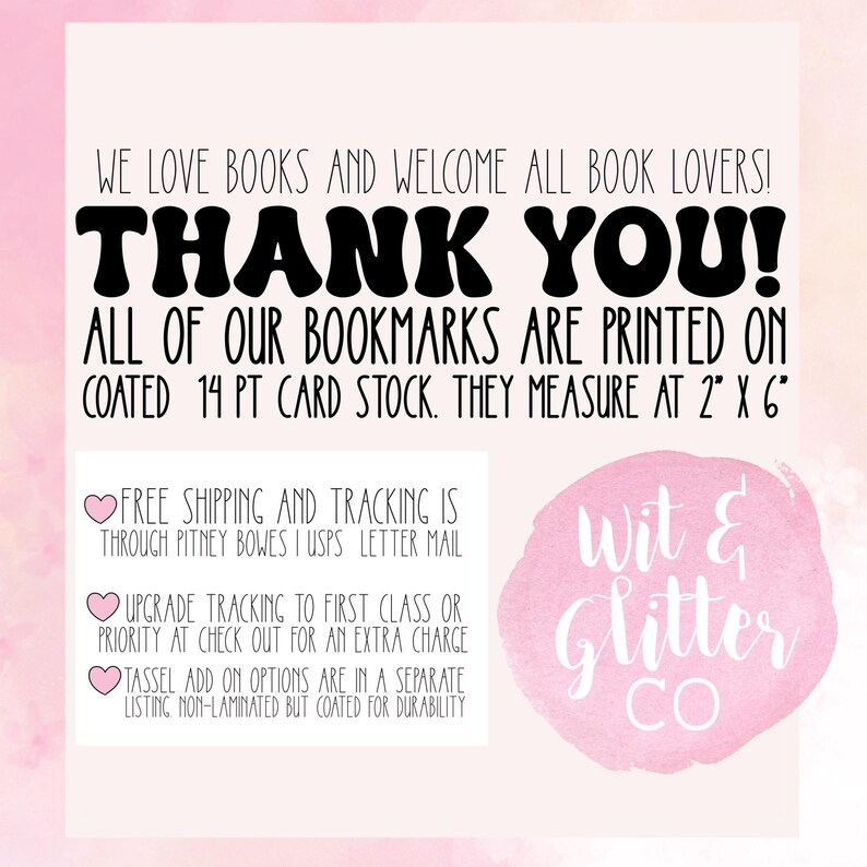 May include: Thank you! All of our bookmarks are printed on coated 14 pt card stock. They measure 2 inches by 6 inches. Free shipping and tracking is through Pitney Bowes or USPS letter mail. Upgrade tracking to first class or priority at checkout for an extra charge. Tassel add-on options are in a separate listing, non-laminated but coated for durability. Wit & Glitter Co.