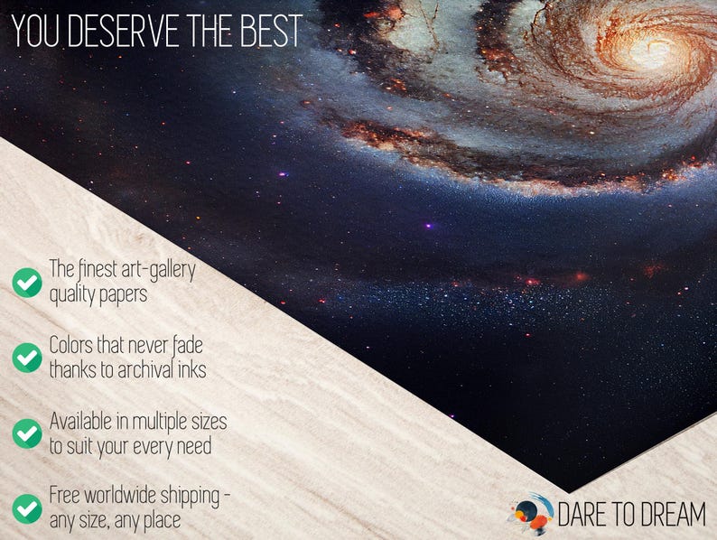 May include: A close-up of a galaxy print with a swirling pattern of stars and gas. The print is on a wooden surface with a white background. The text "YOU DESERVE THE BEST" is at the top of the image. The text "DARE TO DREAM" is at the bottom of the image. The text "The finest art-gallery quality papers", "Colors that never fade thanks to archival inks", "Available in multiple sizes to suit your every need", and "Free worldwide shipping - any size, any place" is on the left side of the image.