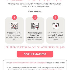 May include: A pink button with the text "SOPHIAMARIE10" on a white background. The text "USE THIS CODE FOR 10% OFF OF YOUR ORDER OF $49:" is above the button. The text "NEED TO PRINT?" is at the top of the image. The text "It's as easy as..." is below the text "NEED TO PRINT?". Three steps are listed below the text "It's as easy as..." with the numbers 1, 2, and 3. Each step has a pink circle with the number inside the circle. The text "Visit printsoflove.com/ref/sophiamariepaperie to get started today!" is below the button. The text "If you have any questions or need a bit more guidance, Prints of Love's team is just an email away at hello@printsoflove.com!" is below the text "Visit printsoflove.com/ref/sophiamariepaperie to get started today!". The text "prints of love" is below the text "If you have any questions or need a bit more guidance, Prints of Love's team is just an email away at hello@printsoflove.com!" with a pink heart symbol before the text.