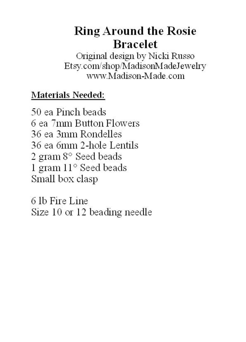 May include: Materials needed to make a Ring Around the Rosie Bracelet: 50 pinch beads, 6 7mm button flowers, 36 3mm rondelles, 36 6mm 2-hole lentils, 2 grams of 8/0 seed beads, 1 gram of 11/0 seed beads, a small box clasp, 6 lb fire line, and a size 10 or 12 beading needle.