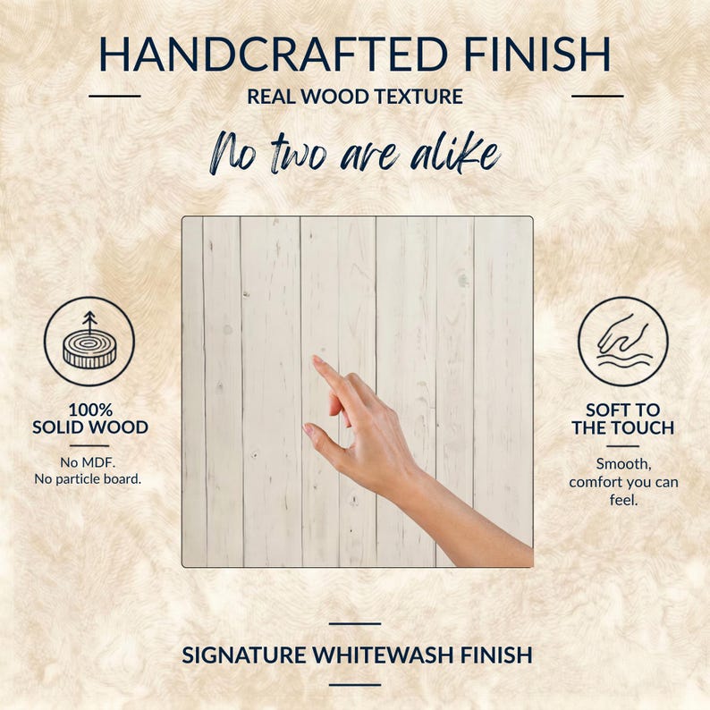 May include: A white-washed solid wood surface with vertical planks. Text reads: HANDCRAFTED FINISH, REAL WOOD TEXTURE, No two are alike, 100% SOLID WOOD, No MDF. No particle board., SOFT TO THE TOUCH, Smooth, comfort you can feel., SIGNATURE WHITEWASH FINISH.